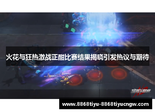火花与狂热激战正酣比赛结果揭晓引发热议与期待