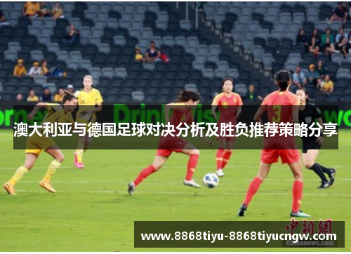 澳大利亚与德国足球对决分析及胜负推荐策略分享
